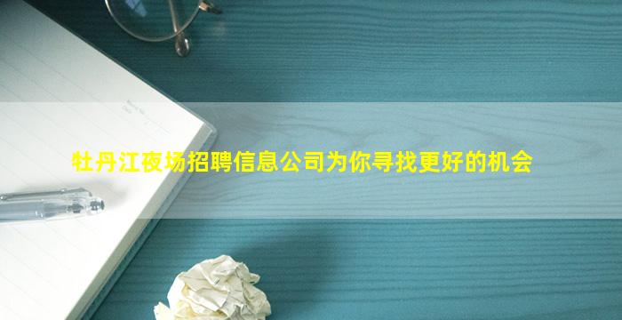 牡丹江夜场招聘信息公司为你寻找更好的机会